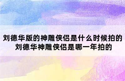 刘德华版的神雕侠侣是什么时候拍的 刘德华神雕侠侣是哪一年拍的